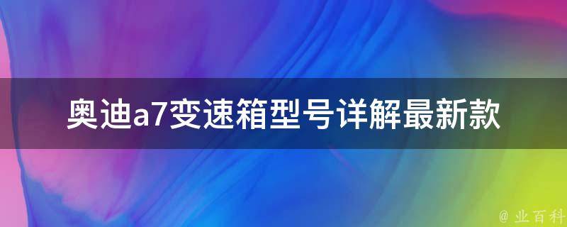 奥迪a7变速箱型号(详解最新款变速箱型号、**、保养)