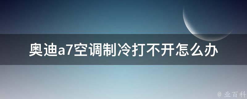 奥迪a7空调制冷打不开怎么办_解决方法大全