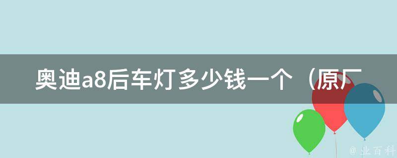 奥迪a8后车灯多少钱一个_原厂零部件vs适配件，如何选择更划算？