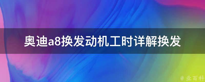 奥迪a8换发动机工时_详解换发动机的流程及费用