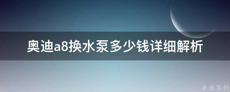 奥迪a8换水泵多少钱(详细解析奥迪a8水泵更换费用及注意事项)。