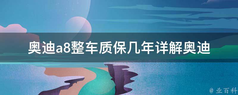 奥迪a8整车质保几年(详解奥迪a8整车质保政策及延长保修方案)。