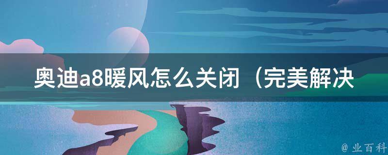 奥迪a8暖风怎么关闭_完美解决方法分享