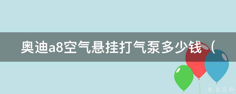 奥迪a8空气悬挂打气泵多少钱_详解奥迪a8空气悬挂系统、维修费用等相关问题