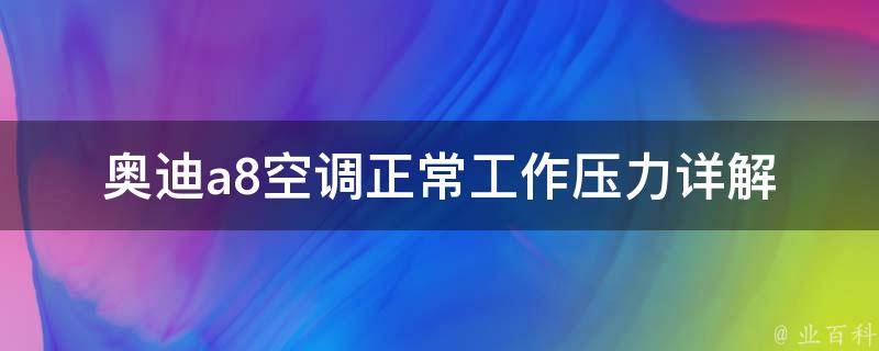 奥迪a8空调正常工作压力(详解空调压力参数、维修方法、故障排查)。