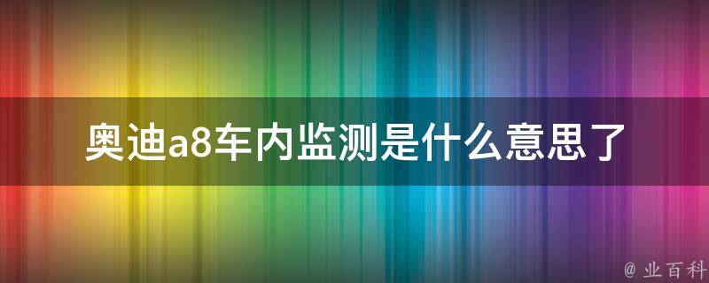 奥迪a8车内监测是什么意思_了解奥迪a8车内安全系统的重要性。