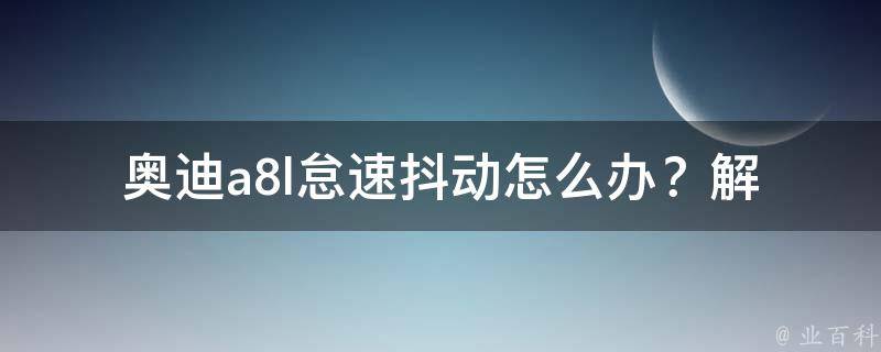 奥迪a8l怠速抖动怎么办？(解决方法大全)