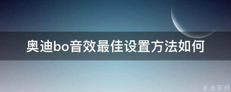 奥迪bo音效最佳设置方法(如何调整奥迪bo音效，让你的音乐享受更升级)