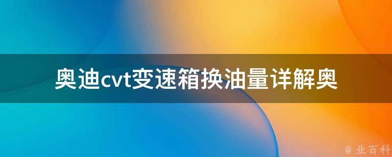 奥迪cvt变速箱换油量_详解奥迪cvt变速箱换油的正确方法