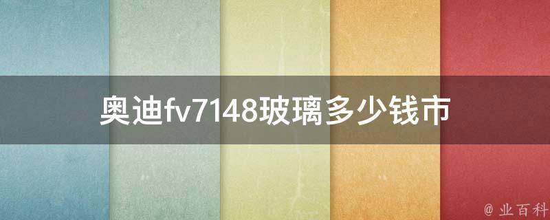 奥迪fv7148玻璃多少钱_市场**及购买指南