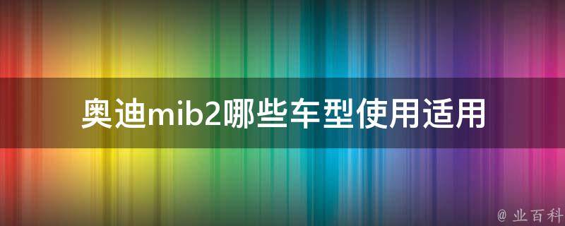 奥迪mib2哪些车型使用_适用车型有哪些？详细解析