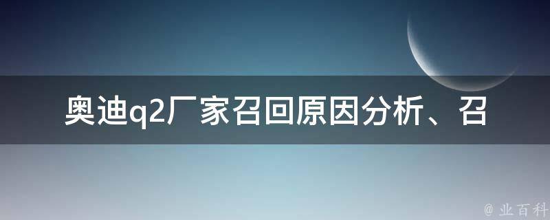 奥迪q2厂家召回(原因分析、召回范围和处理流程详解)。