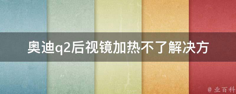 奥迪q2后视镜加热不了_解决方法+常见故障排除技巧。