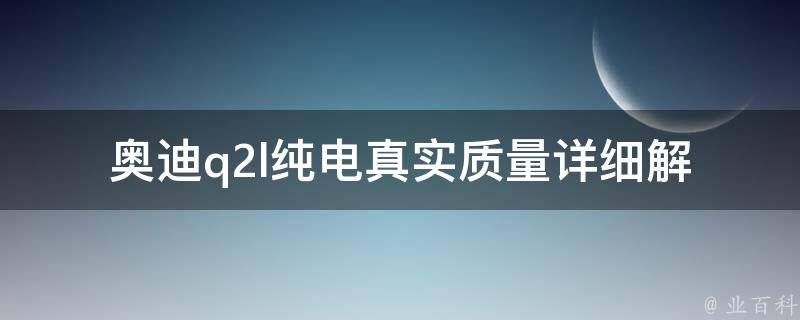 奥迪q2l纯电真实质量(详细解读奥迪q2l纯电车型的车身质量与性能参数)。