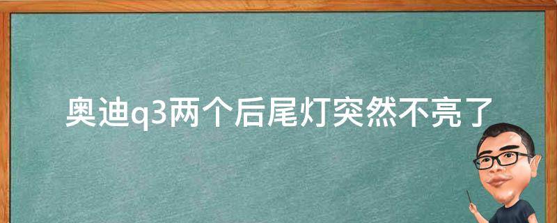 奥迪q3两个后尾灯突然不亮了_原因分析及解决方法