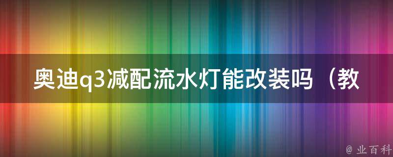 奥迪q3减配流水灯能改装吗_教你如何快速提升车辆颜值