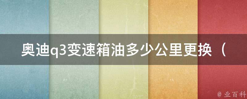 奥迪q3变速箱油多少公里更换_详解奥迪q3变速箱保养周期及注意事项