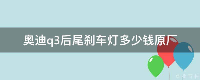 奥迪q3后尾刹车灯多少钱(原厂配件**、安装费用及维修保养建议)。