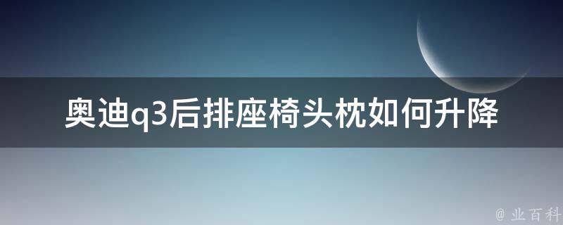 奥迪q3后排座椅头枕如何升降_详细教程+常见问题解答。