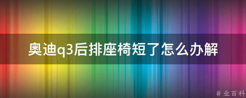 奥迪q3后排座椅短了怎么办(解决方法大全)