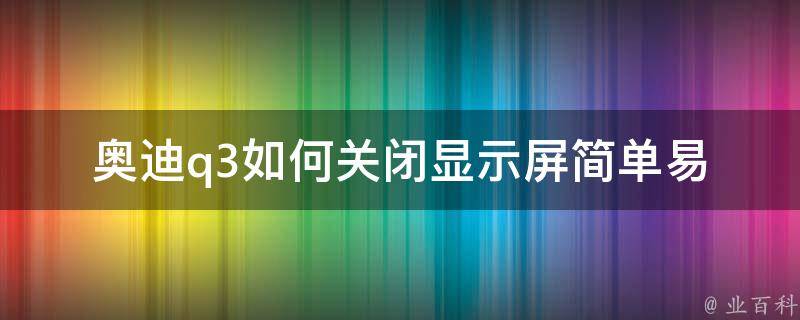 奥迪q3如何关闭显示屏_简单易懂的5个步骤