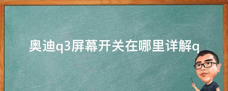 奥迪q3屏幕开关在哪里_详解q3屏幕操作方法及常见问题解答。