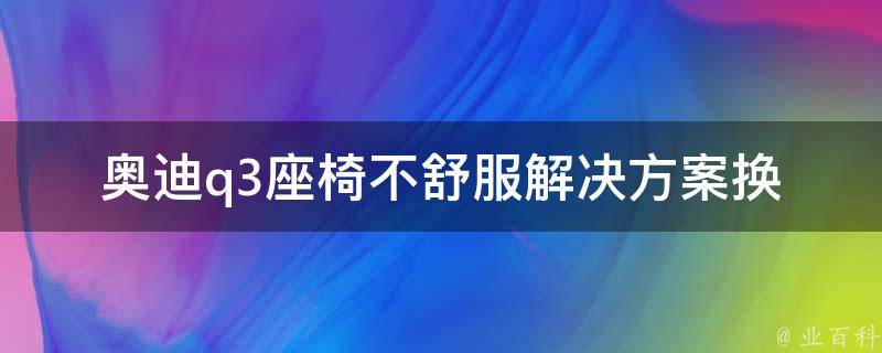 奥迪q3座椅不舒服解决方案_换座椅垫、调整座椅高度、选择适合自己的座椅