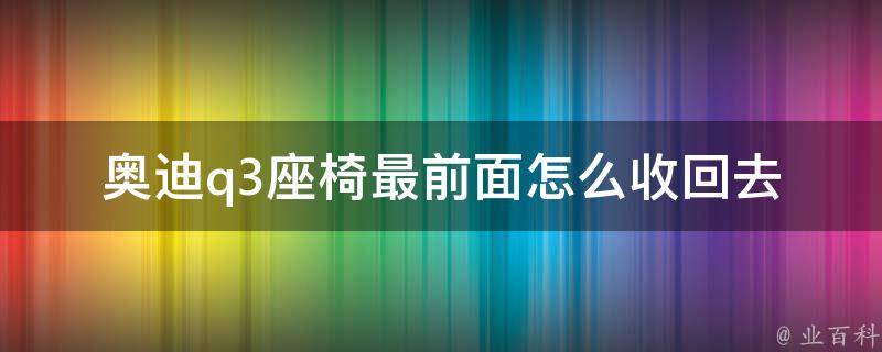 奥迪q3座椅最前面怎么收回去(详细图解教程+常见问题解答)