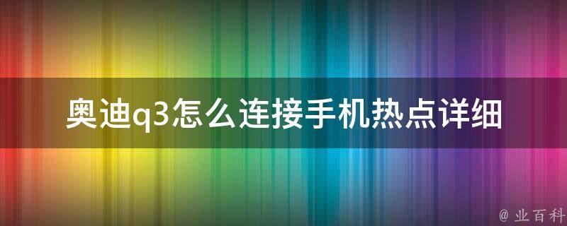 奥迪q3怎么连接手机热点(详细操作步骤+常见问题解答)