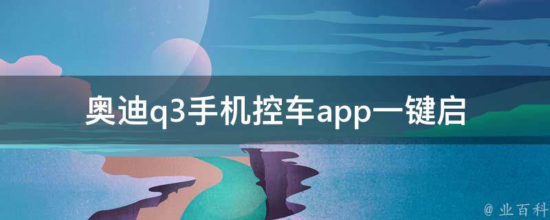 奥迪q3手机控车app(一键启动、智能定位、远程控制等功能推荐)。