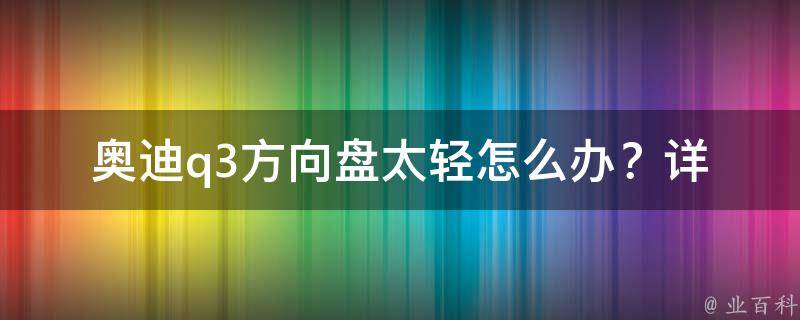 奥迪q3方向盘太轻怎么办？_详细教程解决方向盘过轻问题