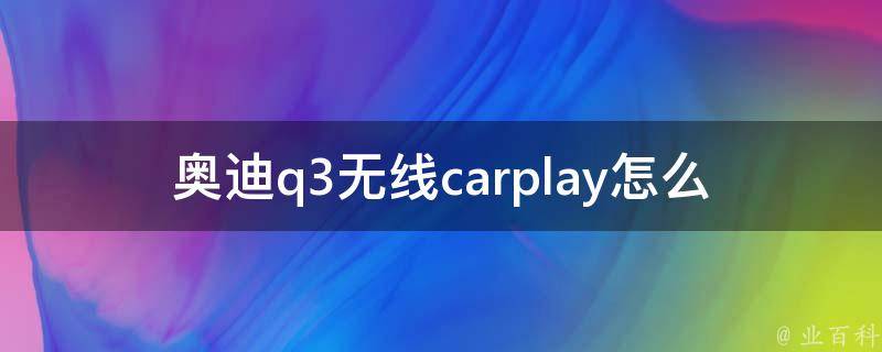 奥迪q3无线carplay怎么连接(详细步骤及问题解决方案)