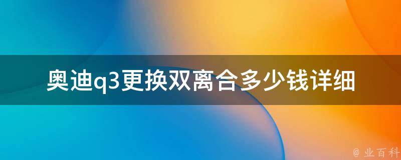 奥迪q3更换双离合多少钱(详细解析奥迪q3双离合更换费用及注意事项)