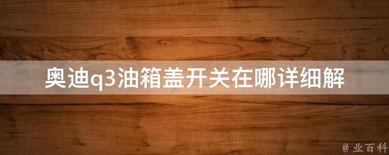 奥迪q3油箱盖开关在哪_详细解析13款奥迪q3油箱盖开关位置及使用方法