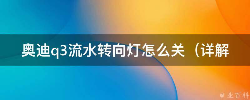 奥迪q3流水转向灯怎么关（详解q3车灯使用方法及常见问题解决）