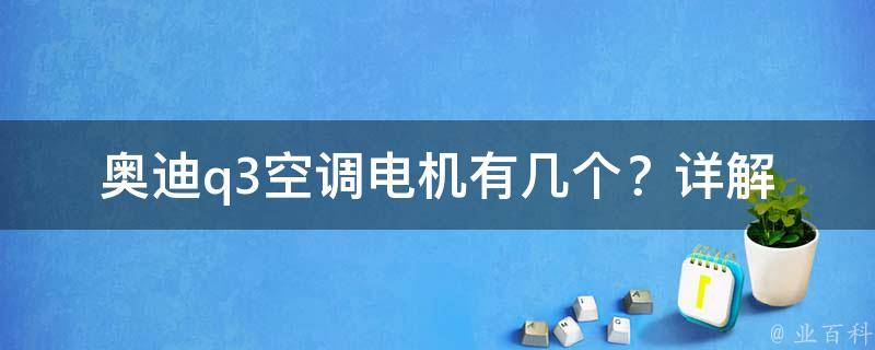 奥迪q3空调电机有几个？_详解q3空调系统构成及维修方法