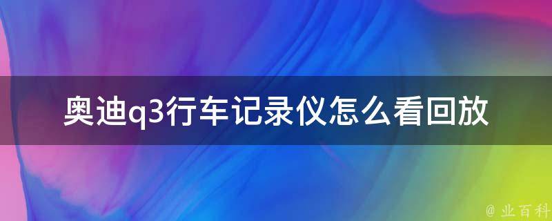 奥迪q3行车记录仪怎么看回放_详细教程+常见问题解答