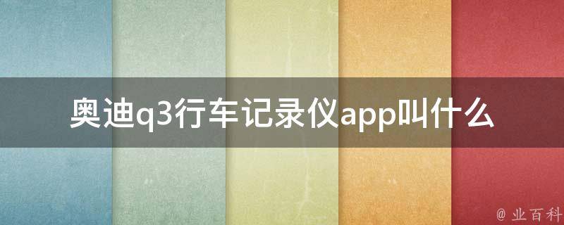 奥迪q3行车记录仪app叫什么_推荐5款适配q3的行车记录仪app