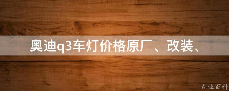 奥迪q3车灯**_原厂、改装、维修、降价等详细解析