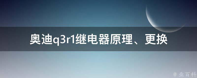 奥迪q3r1继电器_原理、更换、**、品牌推荐