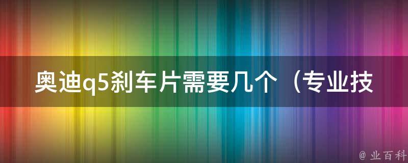 奥迪q5刹车片需要几个_专业技巧教你如何选择适合自己的刹车片