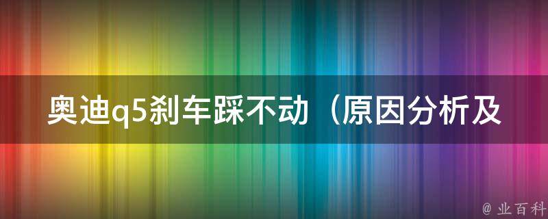 奥迪q5刹车踩不动_原因分析及解决方法大全