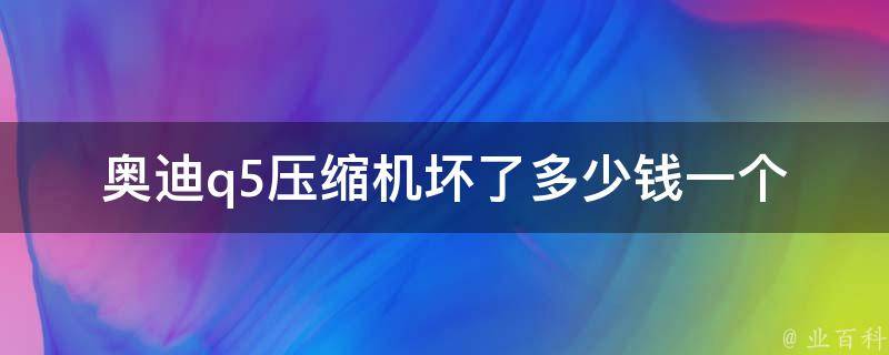 奥迪q5压缩机坏了多少钱一个_维修费用对比及解决方案