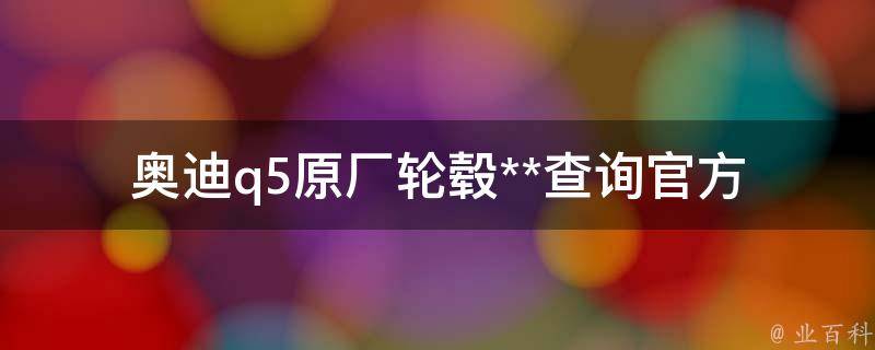 奥迪q5原厂轮毂**查询_官方报价、二手市场、装饰改装等