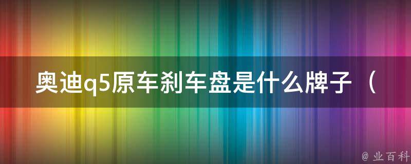 奥迪q5原车刹车盘是什么牌子（原厂配件与市面上的品牌有何区别）