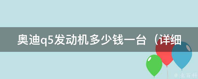 奥迪q5发动机多少钱一台_详细解析q5发动机**及选购建议