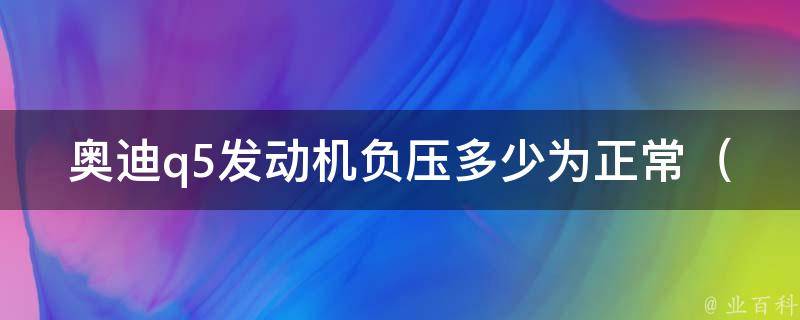 奥迪q5发动机负压多少为正常（详解q5发动机负压的范围和标准）