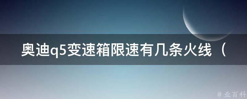 奥迪q5变速箱限速有几条火线（详解奥迪q5变速箱限速原因及解决方法）