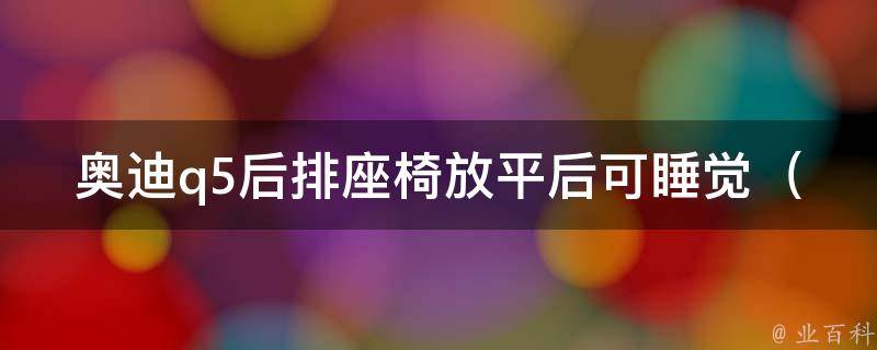 奥迪q5后排座椅放平后可睡觉_舒适度排名前列，适合长途旅行