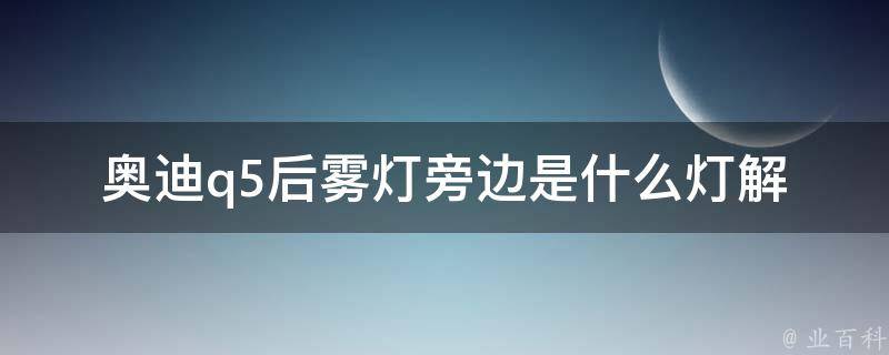 奥迪q5后雾灯旁边是什么灯(解析奥迪q5后灯组的设计构造)。